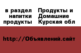  в раздел : Продукты и напитки » Домашние продукты . Курская обл.